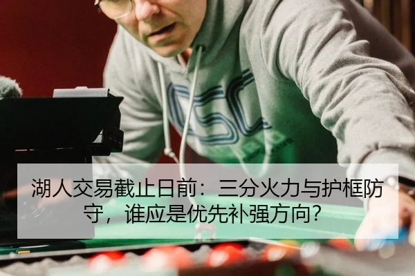 湖人交易截止日前：三分火力与护框防守，谁应是优先补强方向？